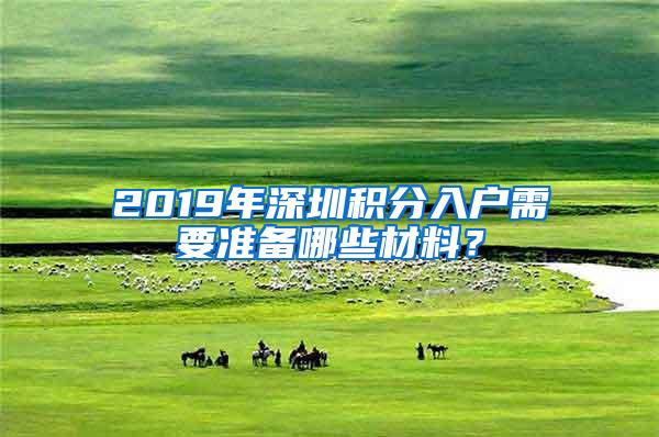 2019年深圳积分入户需要准备哪些材料？