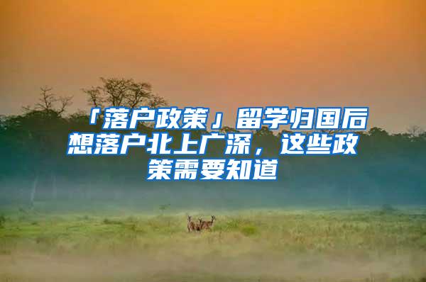 「落户政策」留学归国后想落户北上广深，这些政策需要知道