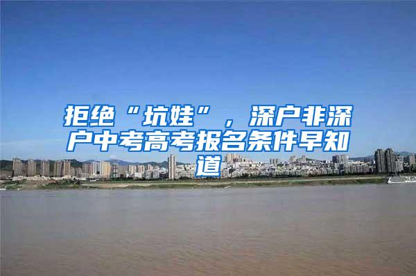 拒绝“坑娃”，深户非深户中考高考报名条件早知道