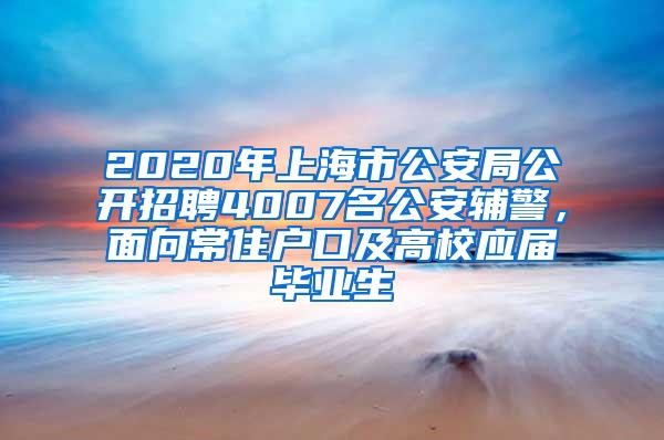 2020年上海市公安局公开招聘4007名公安辅警，面向常住户口及高校应届毕业生