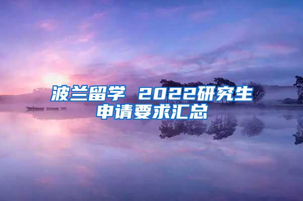 波兰留学 2022研究生申请要求汇总