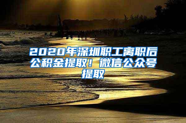 2020年深圳职工离职后公积金提取！微信公众号提取