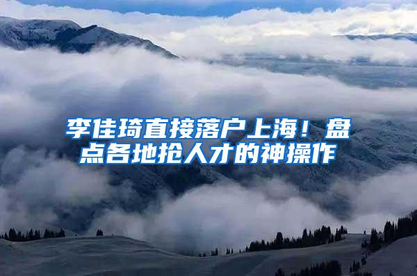 李佳琦直接落户上海！盘点各地抢人才的神操作