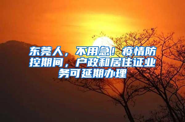 东莞人，不用急！疫情防控期间，户政和居住证业务可延期办理
