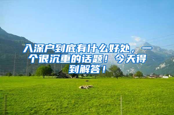 入深户到底有什么好处，一个很沉重的话题！今天得到解答！