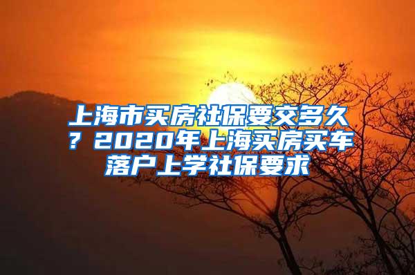 上海市买房社保要交多久？2020年上海买房买车落户上学社保要求