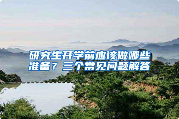 研究生开学前应该做哪些准备？三个常见问题解答