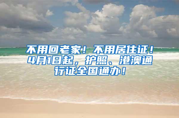 不用回老家！不用居住证！4月1日起，护照、港澳通行证全国通办！