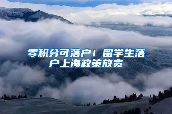 零积分可落户！留学生落户上海政策放宽