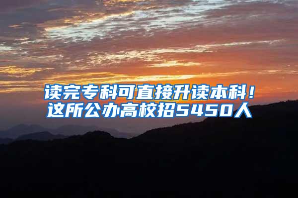读完专科可直接升读本科！这所公办高校招5450人