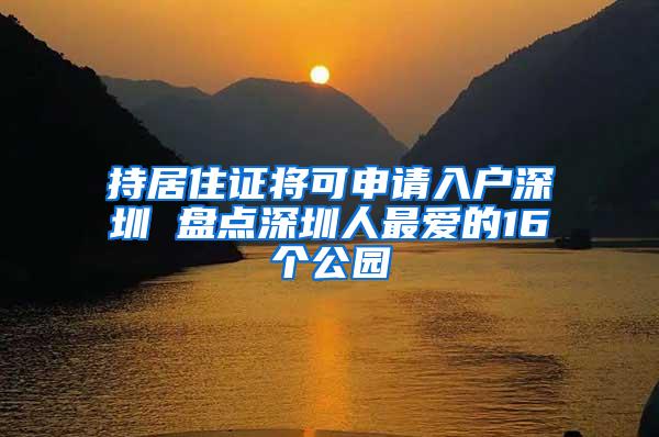 持居住证将可申请入户深圳 盘点深圳人最爱的16个公园
