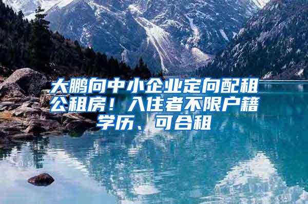 大鹏向中小企业定向配租公租房！入住者不限户籍学历、可合租
