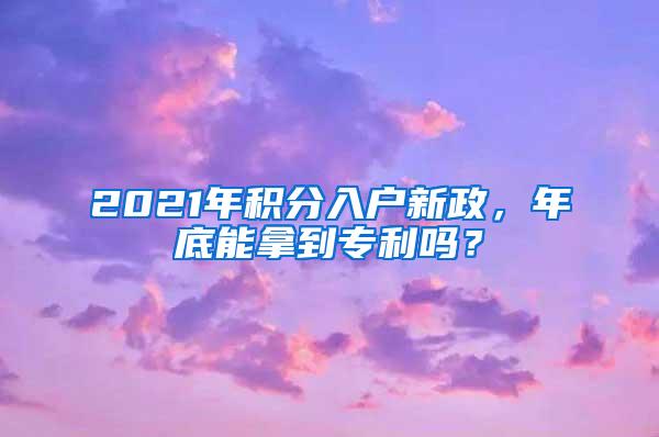 2021年积分入户新政，年底能拿到专利吗？