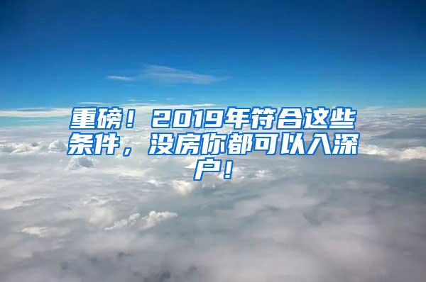 重磅！2019年符合这些条件，没房你都可以入深户！