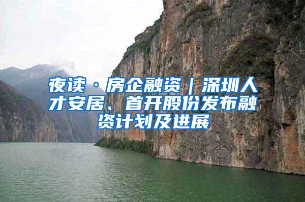 夜读·房企融资｜深圳人才安居、首开股份发布融资计划及进展