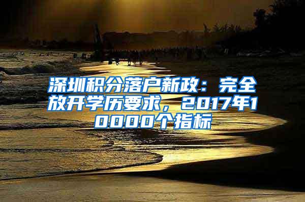 深圳积分落户新政：完全放开学历要求，2017年10000个指标