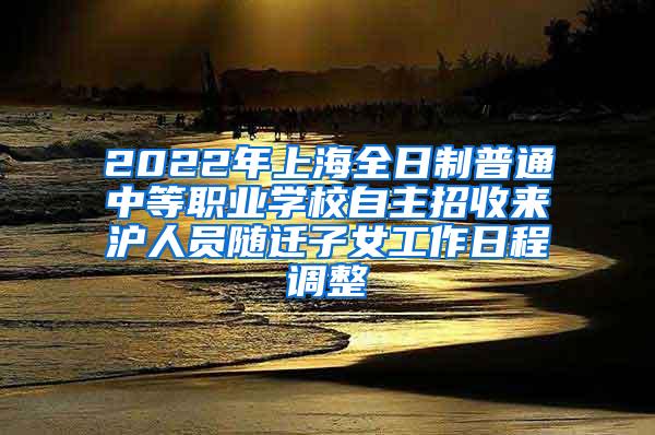 2022年上海全日制普通中等职业学校自主招收来沪人员随迁子女工作日程调整