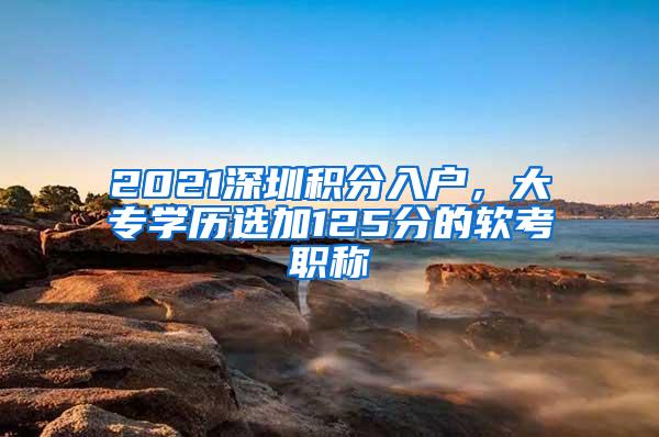 2021深圳积分入户，大专学历选加125分的软考职称