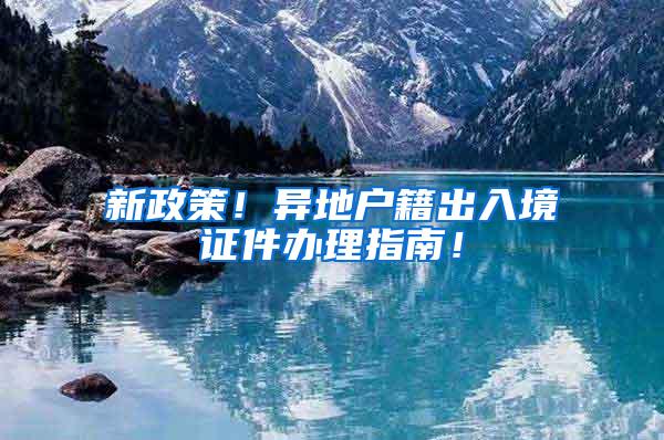 新政策！异地户籍出入境证件办理指南！