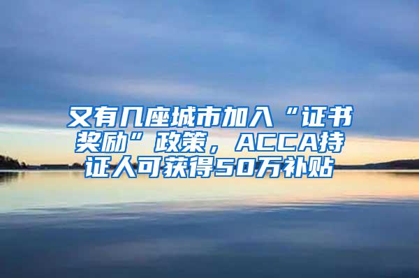 又有几座城市加入“证书奖励”政策，ACCA持证人可获得50万补贴