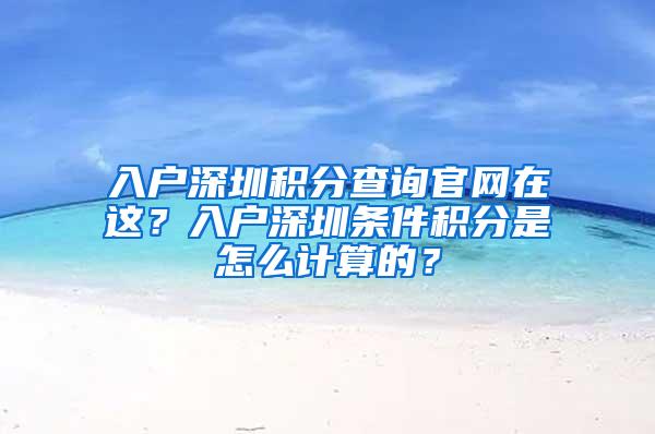 入户深圳积分查询官网在这？入户深圳条件积分是怎么计算的？