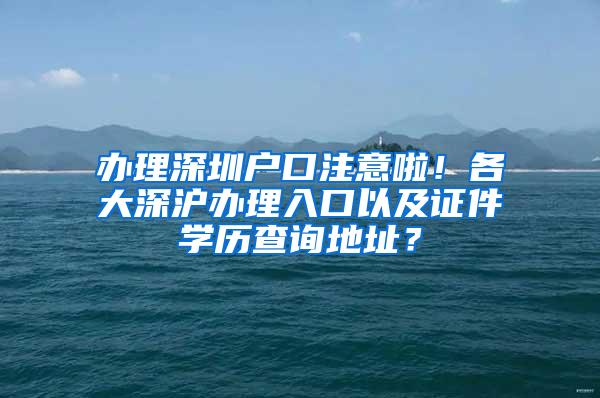 办理深圳户口注意啦！各大深沪办理入口以及证件学历查询地址？