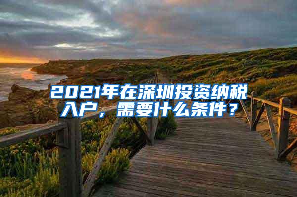 2021年在深圳投资纳税入户，需要什么条件？