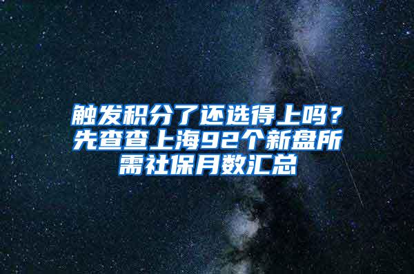 触发积分了还选得上吗？先查查上海92个新盘所需社保月数汇总