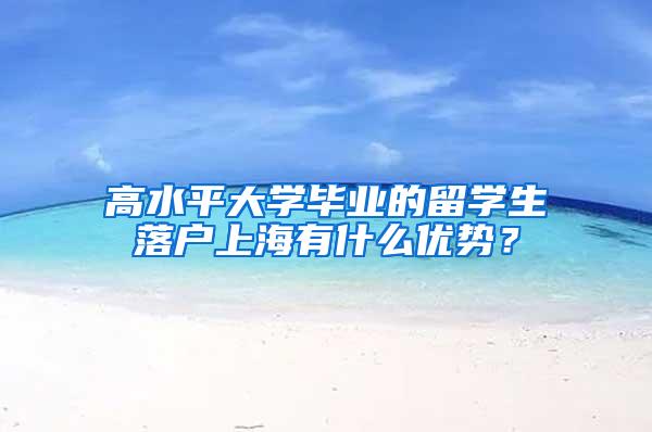 高水平大学毕业的留学生落户上海有什么优势？