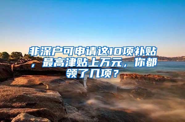 非深户可申请这10项补贴，最高津贴上万元，你都领了几项？