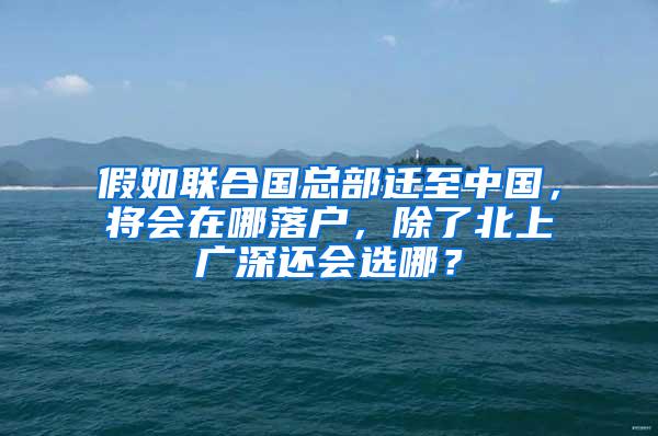 假如联合国总部迁至中国，将会在哪落户，除了北上广深还会选哪？