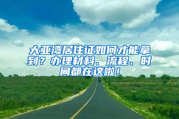 大亚湾居住证如何才能拿到？办理材料、流程、时间都在这啦！