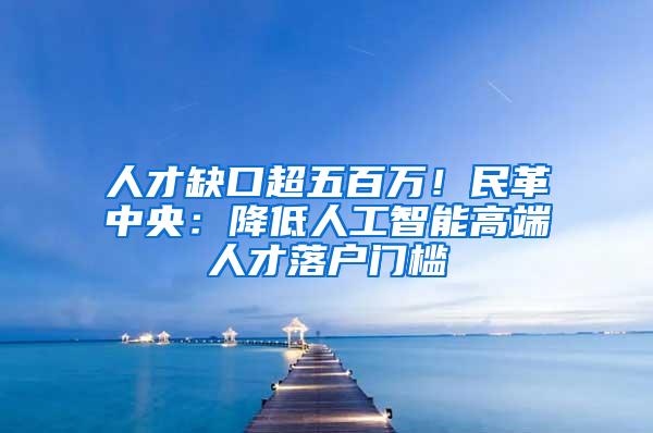人才缺口超五百万！民革中央：降低人工智能高端人才落户门槛