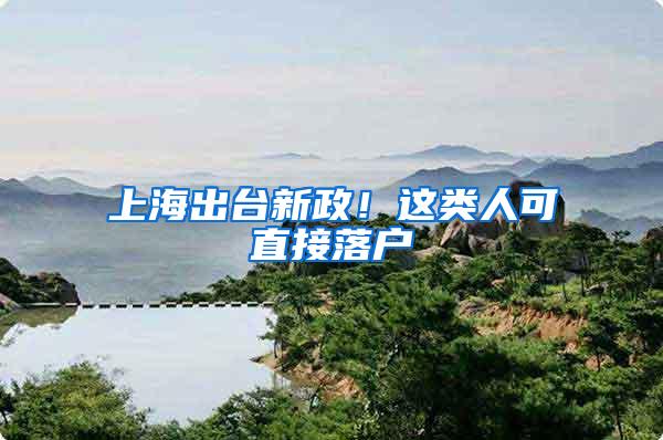 上海出台新政！这类人可直接落户