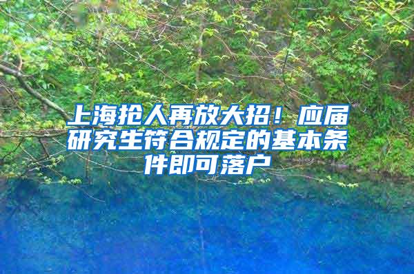 上海抢人再放大招！应届研究生符合规定的基本条件即可落户