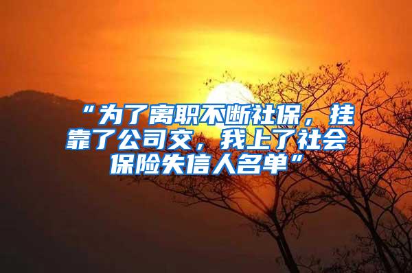 “为了离职不断社保，挂靠了公司交，我上了社会保险失信人名单”