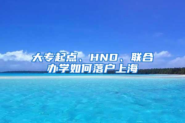 大专起点、HND、联合办学如何落户上海