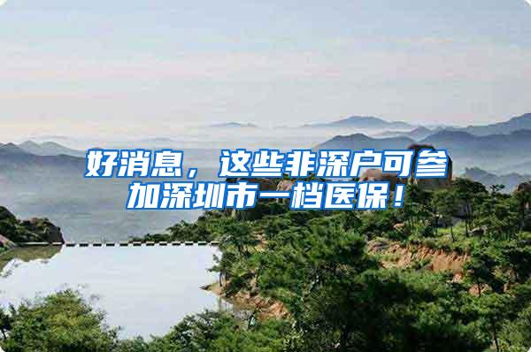 好消息，这些非深户可参加深圳市一档医保！