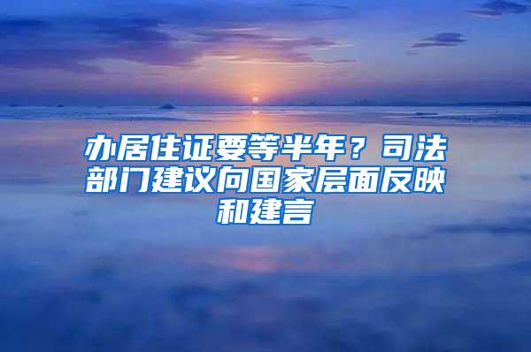 办居住证要等半年？司法部门建议向国家层面反映和建言