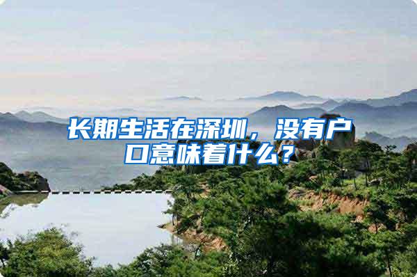 长期生活在深圳，没有户口意味着什么？