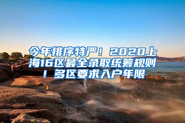 今年排序特严！2020上海16区最全录取统筹规则！多区要求入户年限