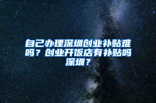 自己办理深圳创业补贴难吗？创业开饭店有补贴吗深圳？