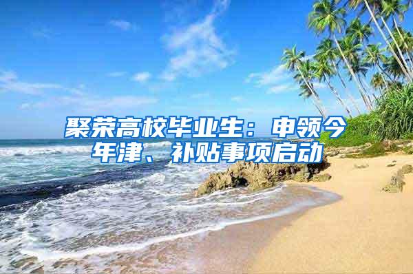 聚荣高校毕业生：申领今年津、补贴事项启动