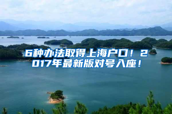 6种办法取得上海户口！2017年最新版对号入座！