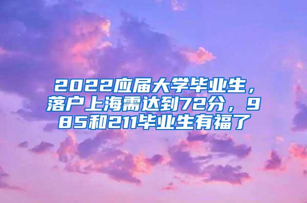 2022应届大学毕业生，落户上海需达到72分，985和211毕业生有福了