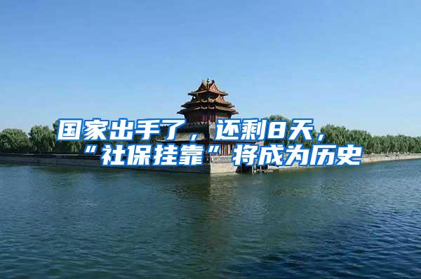 国家出手了，还剩8天，“社保挂靠”将成为历史