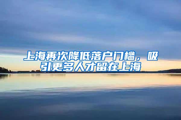 上海再次降低落户门槛，吸引更多人才留在上海