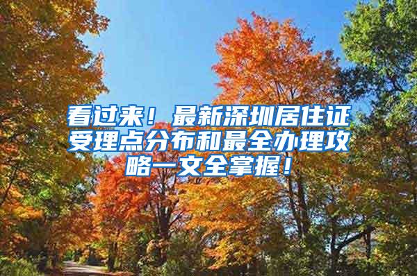 看过来！最新深圳居住证受理点分布和最全办理攻略一文全掌握！