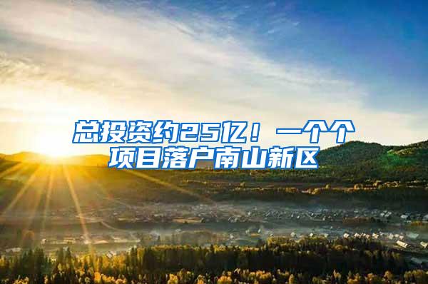 总投资约25亿！一个个项目落户南山新区