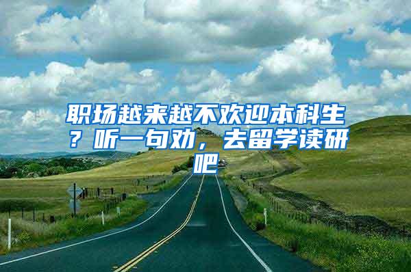 职场越来越不欢迎本科生？听一句劝，去留学读研吧